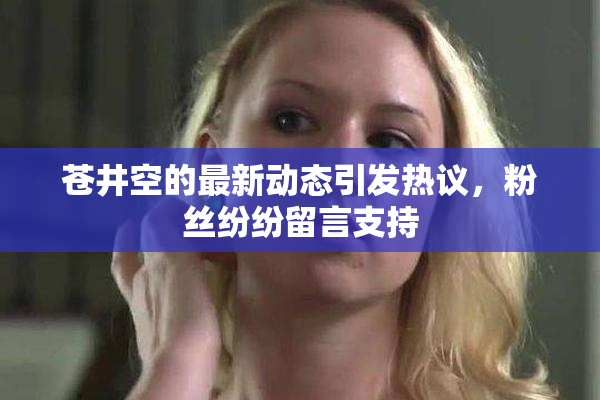 苍井空的最新动态引发热议，粉丝纷纷留言支持