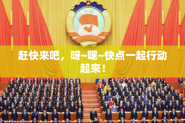 赶快来吧，呀~嗯~快点一起行动起来！