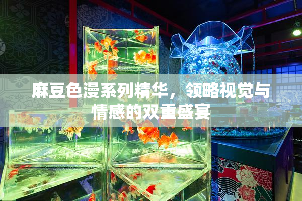 麻豆色漫系列精华，领略视觉与情感的双重盛宴