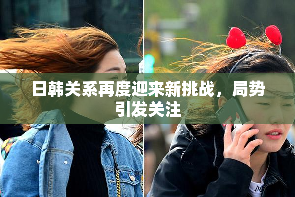 日韩关系再度迎来新挑战，局势引发关注