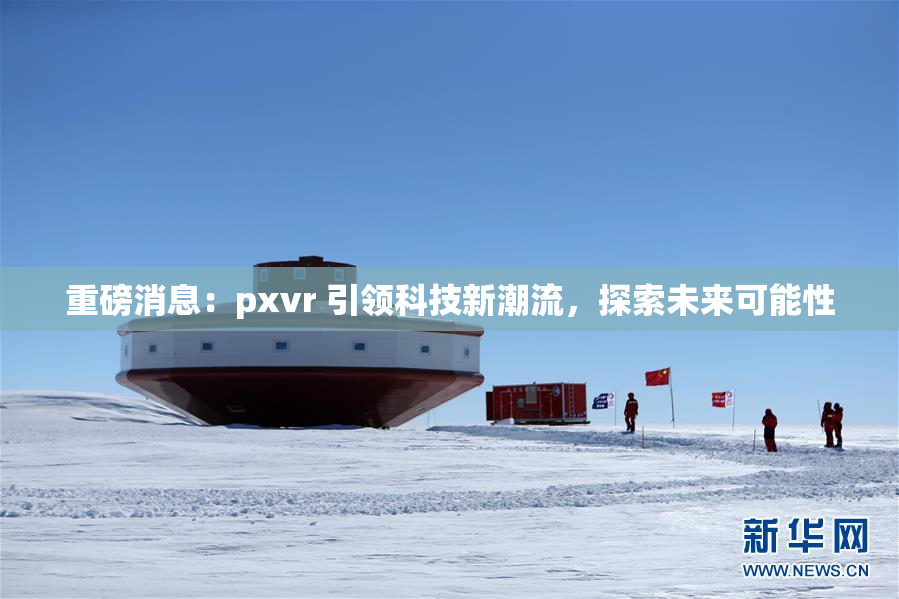 重磅消息：pxvr 引领科技新潮流，探索未来可能性