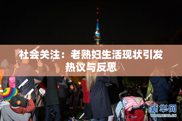 社会关注：老熟妇生活现状引发热议与反思