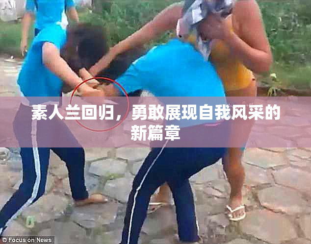 素人兰回归，勇敢展现自我风采的新篇章