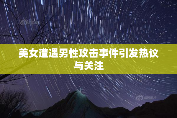 美女遭遇男性攻击事件引发热议与关注