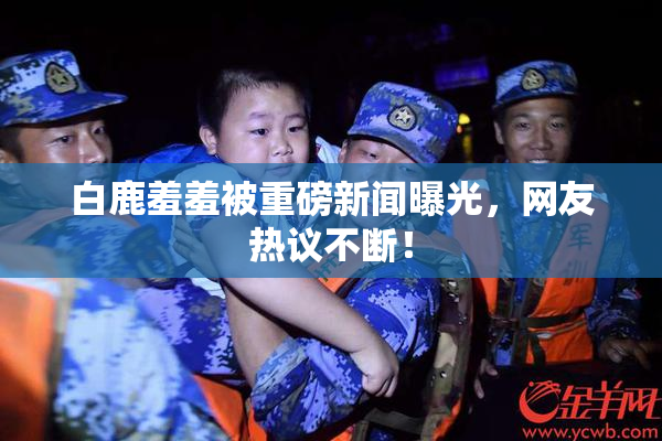 白鹿羞羞被重磅新闻曝光，网友热议不断！