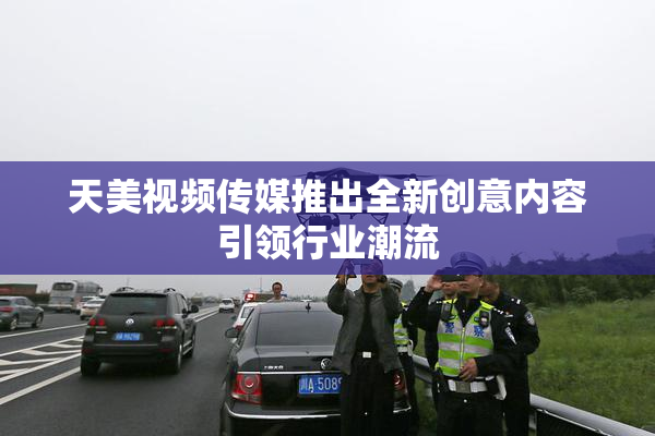天美视频传媒推出全新创意内容引领行业潮流