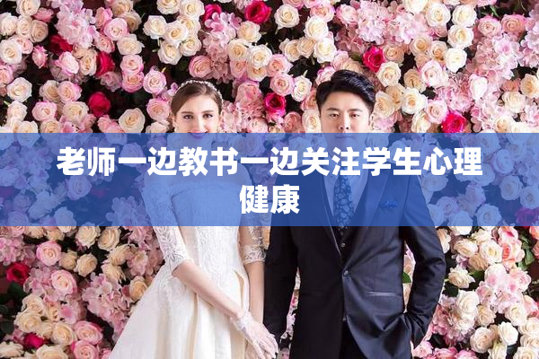 老师一边教书一边关注学生心理健康
