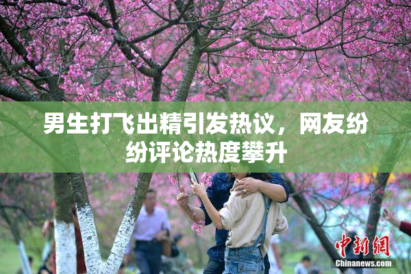 男生打飞出精引发热议，网友纷纷评论热度攀升