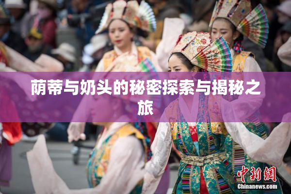 荫蒂与奶头的秘密探索与揭秘之旅