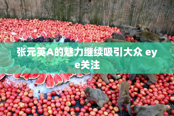 张元英A的魅力继续吸引大众 eye关注