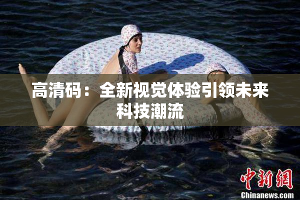 高清码：全新视觉体验引领未来科技潮流
