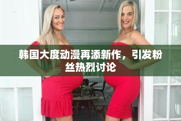 韩国大度动漫再添新作，引发粉丝热烈讨论