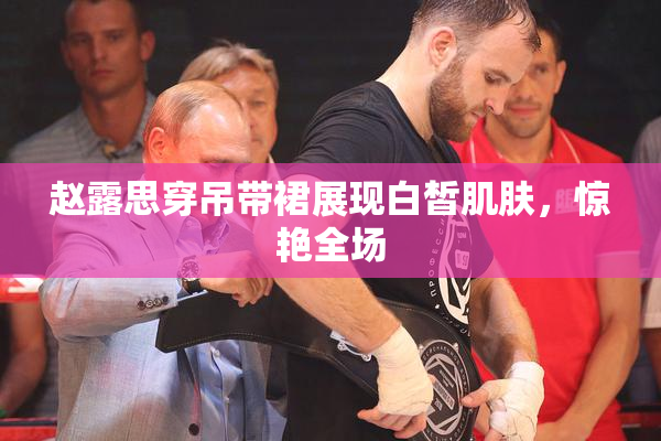 赵露思穿吊带裙展现白皙肌肤，惊艳全场