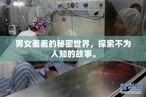 男女羞羞的秘密世界，探索不为人知的故事。