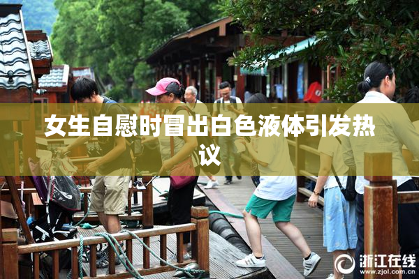 女生自慰时冒出白色液体引发热议