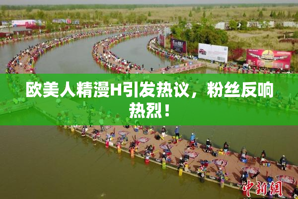 欧美人精漫H引发热议，粉丝反响热烈！