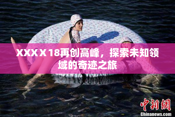 XXXⅩ18再创高峰，探索未知领域的奇迹之旅