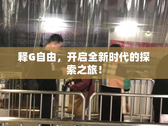 释G自由，开启全新时代的探索之旅！
