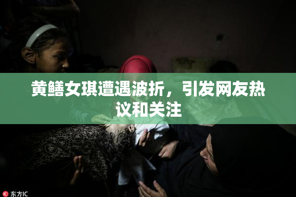 黄鳝女琪遭遇波折，引发网友热议和关注