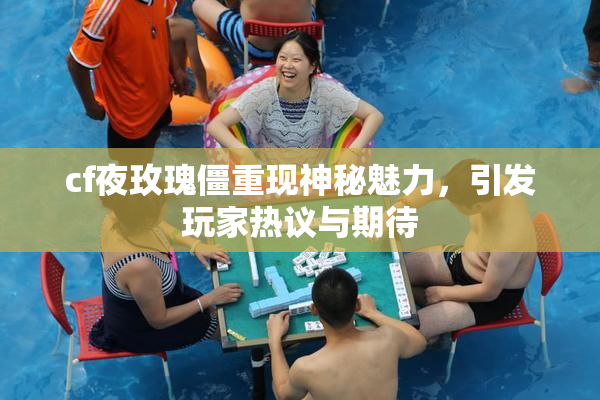 cf夜玫瑰僵重现神秘魅力，引发玩家热议与期待