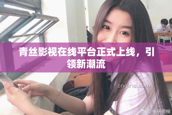 青丝影视在线平台正式上线，引领新潮流