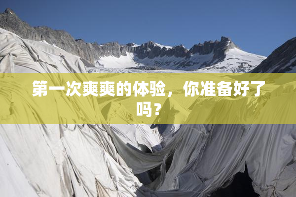 第一次爽爽的体验，你准备好了吗？