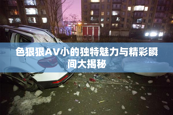 色狠狠AV小的独特魅力与精彩瞬间大揭秘