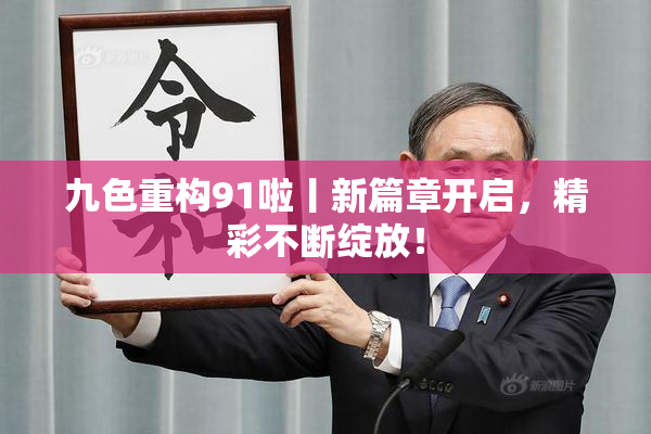 九色重构91啦丨新篇章开启，精彩不断绽放！