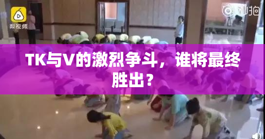 TK与V的激烈争斗，谁将最终胜出？