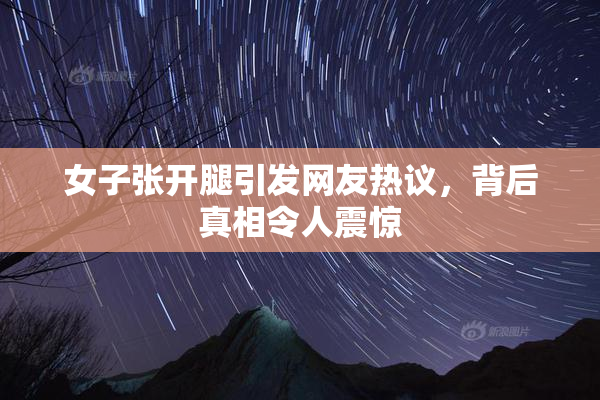 女子张开腿引发网友热议，背后真相令人震惊