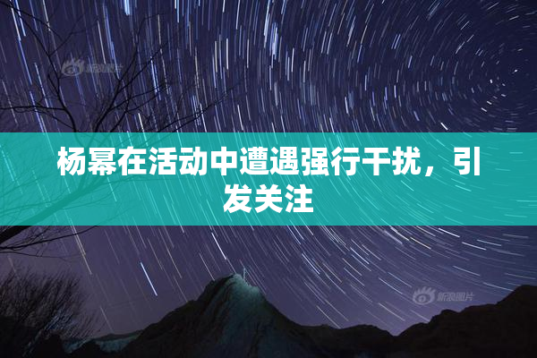 杨幂在活动中遭遇强行干扰，引发关注