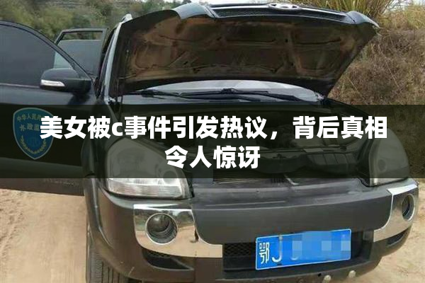 美女被c事件引发热议，背后真相令人惊讶
