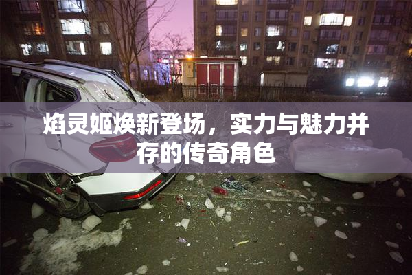 焰灵姬焕新登场，实力与魅力并存的传奇角色