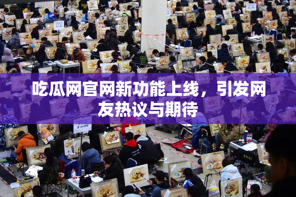 吃瓜网官网新功能上线，引发网友热议与期待