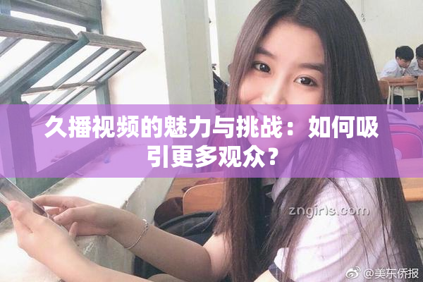 久播视频的魅力与挑战：如何吸引更多观众？
