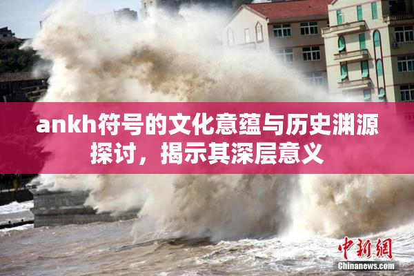 ankh符号的文化意蕴与历史渊源探讨，揭示其深层意义