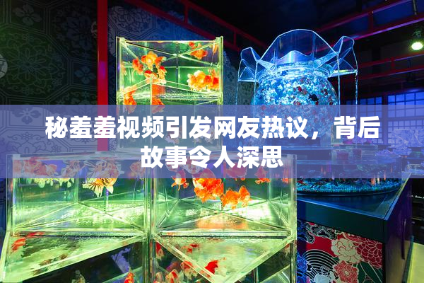 秘羞羞视频引发网友热议，背后故事令人深思