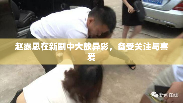 赵露思在新剧中大放异彩，备受关注与喜爱