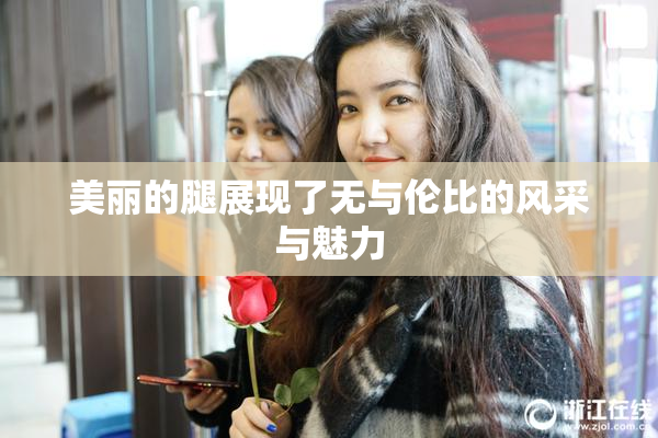 美丽的腿展现了无与伦比的风采与魅力