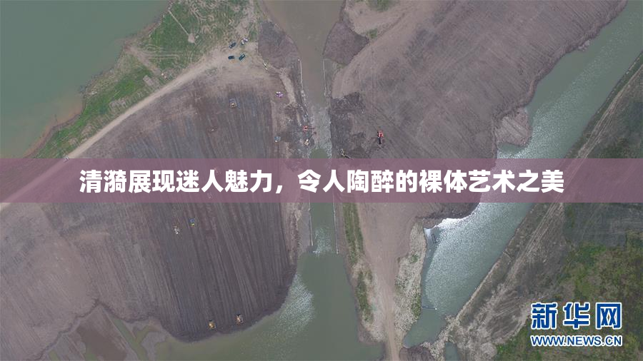 清漪展现迷人魅力，令人陶醉的裸体艺术之美