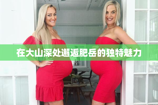 在大山深处邂逅肥岳的独特魅力