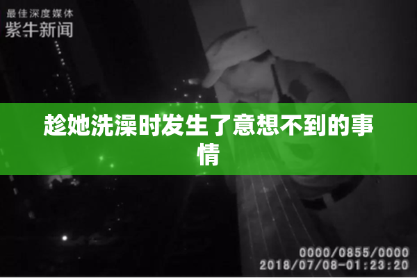 趁她洗澡时发生了意想不到的事情