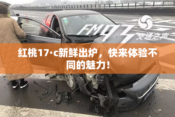 红桃17·c新鲜出炉，快来体验不同的魅力！