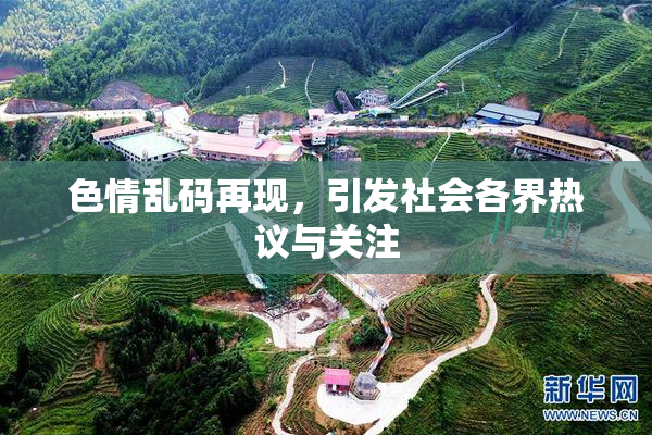 色情乱码再现，引发社会各界热议与关注