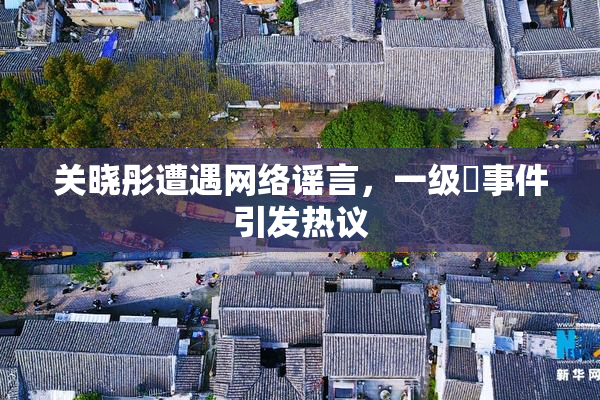 关晓彤遭遇网络谣言，一级婬事件引发热议