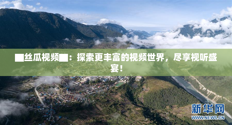 ▇丝瓜视频▇：探索更丰富的视频世界，尽享视听盛宴！
