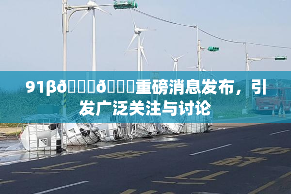 91β🍆🍆重磅消息发布，引发广泛关注与讨论