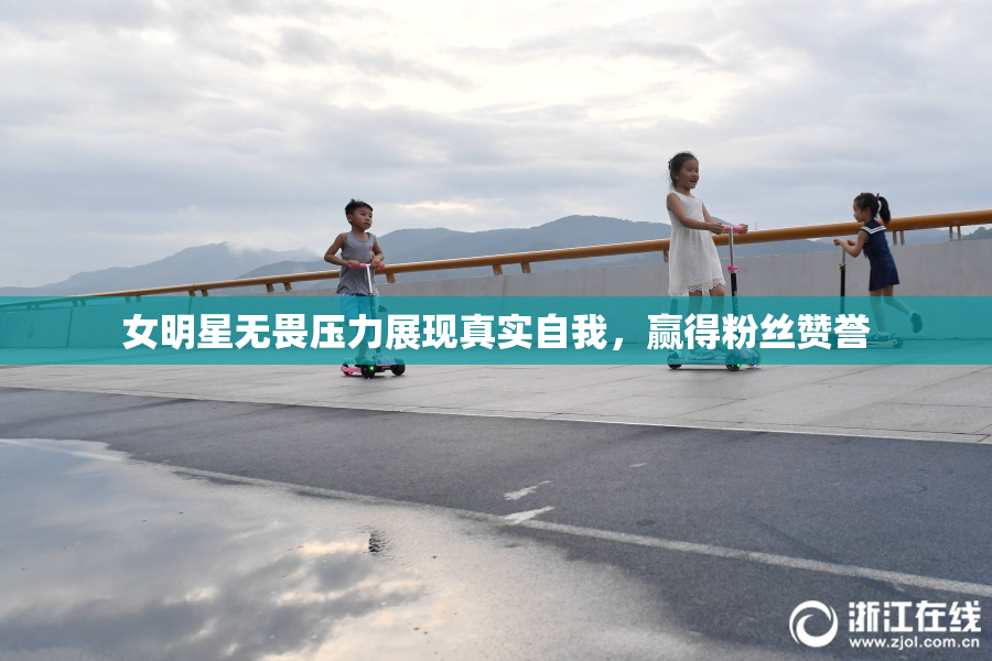 女明星无畏压力展现真实自我，赢得粉丝赞誉