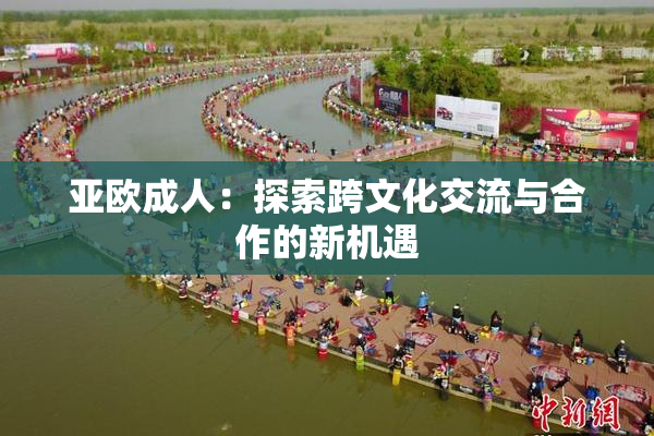 亚欧成人：探索跨文化交流与合作的新机遇