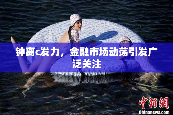 钟离c发力，金融市场动荡引发广泛关注